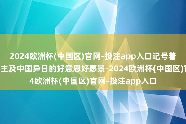 2024欧洲杯(中国区)官网-投注app入口记号着他对全球华东说念主及中国异日的好意思好愿景-2024欧洲杯(中国区)官网-投注app入口
