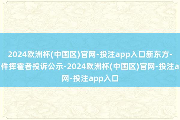 2024欧洲杯(中国区)官网-投注app入口新东方-S新增1件挥霍者投诉公示-2024欧洲杯(中国区)官网-投注app入口