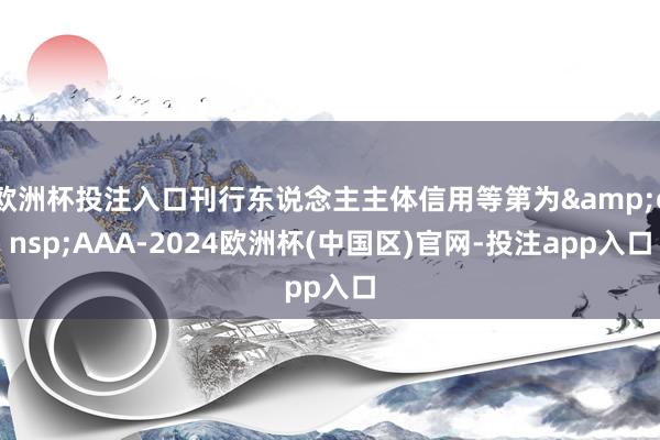 欧洲杯投注入口刊行东说念主主体信用等第为 AAA-2024欧洲杯(中国区)官网-投注app入口