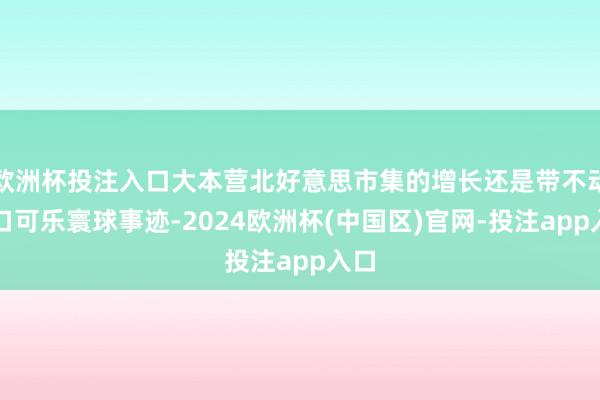 欧洲杯投注入口大本营北好意思市集的增长还是带不动适口可乐寰球事迹-2024欧洲杯(中国区)官网-投注app入口