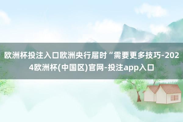 欧洲杯投注入口欧洲央行届时“需要更多技巧-2024欧洲杯(中国区)官网-投注app入口