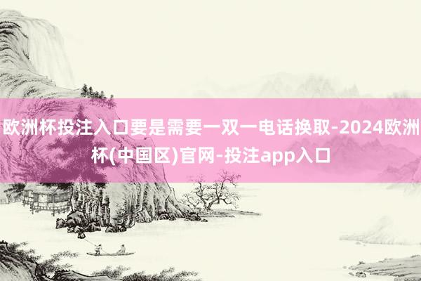 欧洲杯投注入口要是需要一双一电话换取-2024欧洲杯(中国区)官网-投注app入口