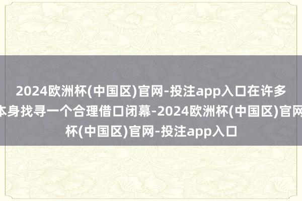 2024欧洲杯(中国区)官网-投注app入口在许多时候不外是为本身找寻一个合理借口闭幕-2024欧洲杯(中国区)官网-投注app入口