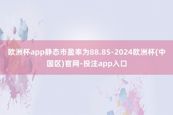 欧洲杯app静态市盈率为88.85-2024欧洲杯(中国区)官网-投注app入口