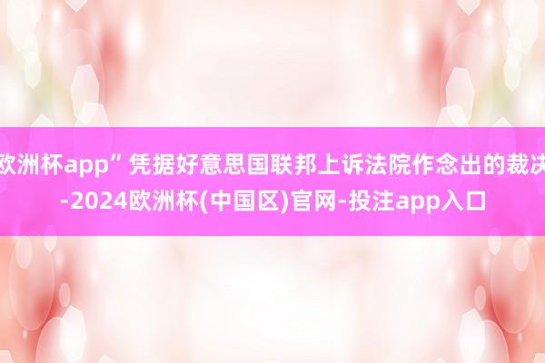 欧洲杯app”凭据好意思国联邦上诉法院作念出的裁决-2024欧洲杯(中国区)官网-投注app入口
