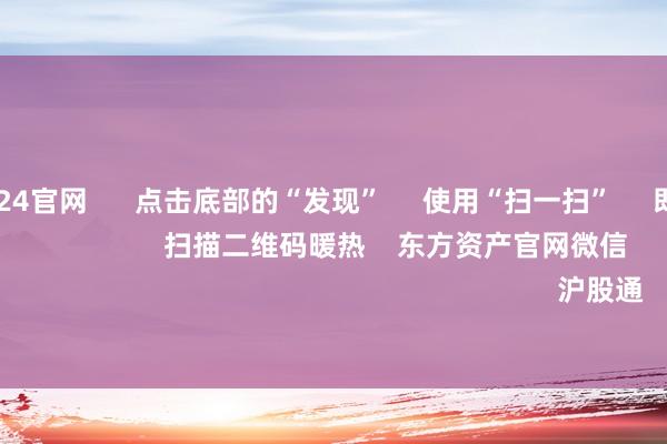 欧洲杯2024官网 点击底部的“发现” 使用“扫一扫” 即可将网页共享至一又友圈 扫描二维码暖热 东方资产官网微信 沪股通 深股通