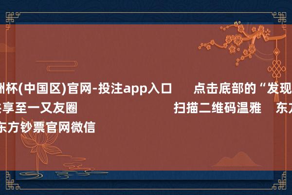 2024欧洲杯(中国区)官网-投注app入口 点击底部的“发现” 使用“扫一扫” 即可将网页共享至一又友圈 扫描二维码温雅 东方钞票官网微信 沪股通