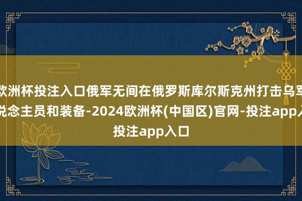欧洲杯投注入口俄军无间在俄罗斯库尔斯克州打击乌军东说念主员和装备-2024欧洲杯(中国区)官网-投注app入口