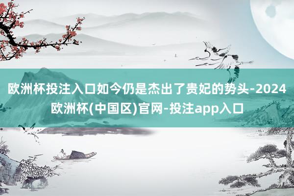 欧洲杯投注入口如今仍是杰出了贵妃的势头-2024欧洲杯(中国区)官网-投注app入口