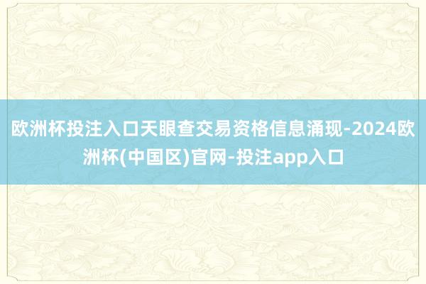 欧洲杯投注入口　　天眼查交易资格信息涌现-2024欧洲杯(中国区)官网-投注app入口