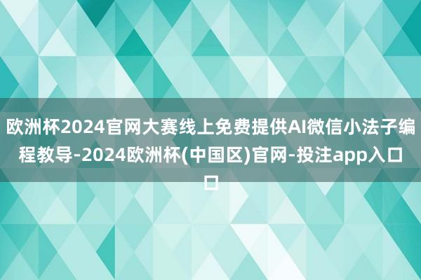 欧洲杯2024官网大赛线上免费提供AI微信小法子编程教导-2024欧洲杯(中国区)官网-投注app入口