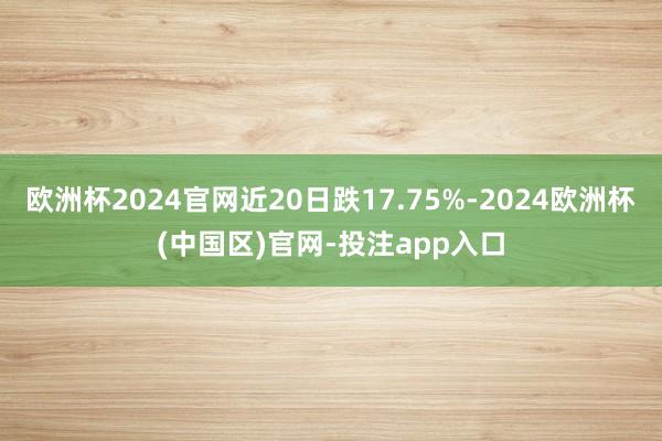欧洲杯2024官网近20日跌17.75%-2024欧洲杯(中国区)官网-投注app入口