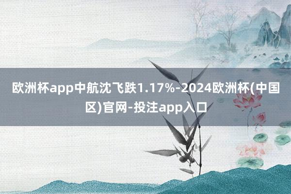 欧洲杯app中航沈飞跌1.17%-2024欧洲杯(中国区)官网-投注app入口