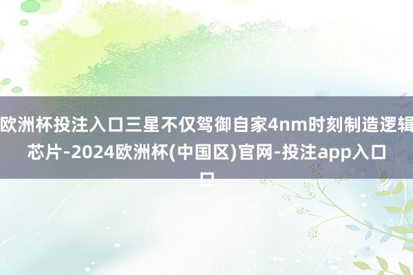 欧洲杯投注入口三星不仅驾御自家4nm时刻制造逻辑芯片-2024欧洲杯(中国区)官网-投注app入口