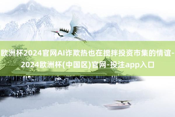 欧洲杯2024官网AI诈欺热也在搅拌投资市集的情谊-2024欧洲杯(中国区)官网-投注app入口