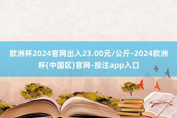 欧洲杯2024官网出入23.00元/公斤-2024欧洲杯(中国区)官网-投注app入口