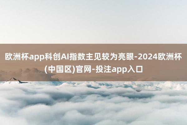 欧洲杯app科创AI指数主见较为亮眼-2024欧洲杯(中国区)官网-投注app入口