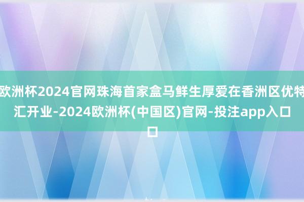 欧洲杯2024官网珠海首家盒马鲜生厚爱在香洲区优特汇开业-2024欧洲杯(中国区)官网-投注app入口