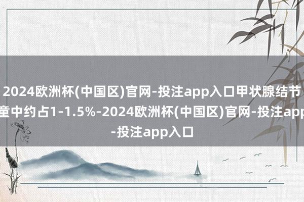 2024欧洲杯(中国区)官网-投注app入口甲状腺结节在儿童中约占1-1.5%-2024欧洲杯(中国区)官网-投注app入口