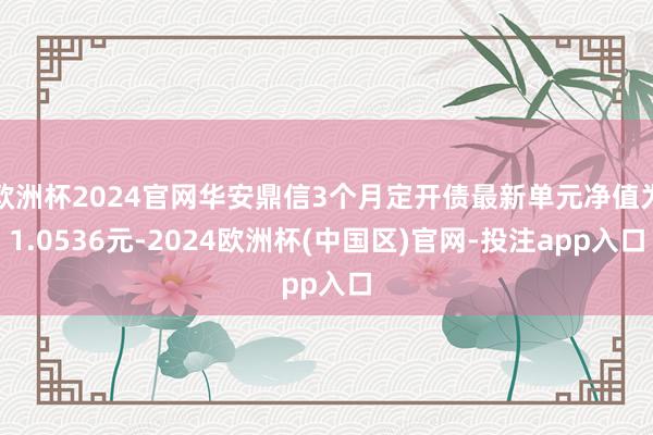 欧洲杯2024官网华安鼎信3个月定开债最新单元净值为1.0536元-2024欧洲杯(中国区)官网-投注app入口