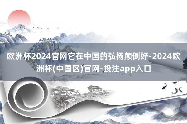 欧洲杯2024官网它在中国的弘扬颠倒好-2024欧洲杯(中国区)官网-投注app入口