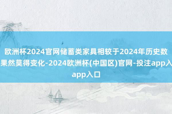 欧洲杯2024官网储蓄类家具相较于2024年历史数据果然莫得变化-2024欧洲杯(中国区)官网-投注app入口