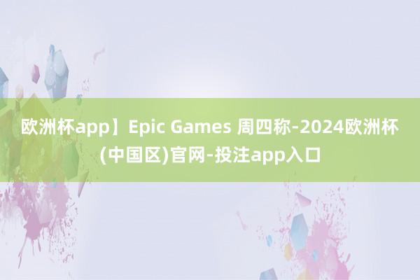 欧洲杯app】Epic Games 周四称-2024欧洲杯(中国区)官网-投注app入口