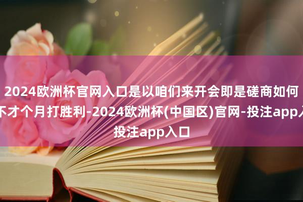 2024欧洲杯官网入口是以咱们来开会即是磋商如何样不才个月打胜利-2024欧洲杯(中国区)官网-投注app入口