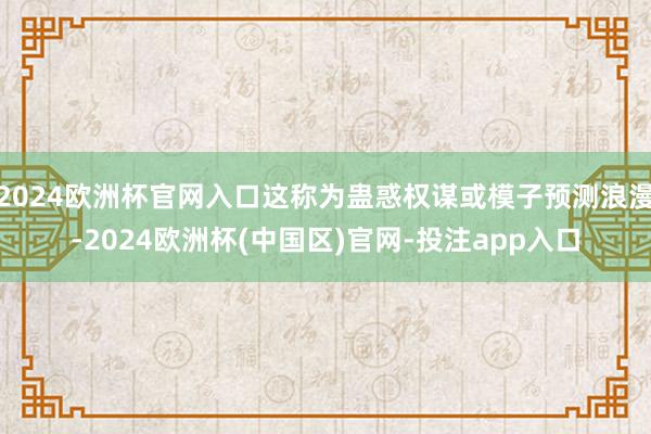 2024欧洲杯官网入口这称为蛊惑权谋或模子预测浪漫-2024欧洲杯(中国区)官网-投注app入口