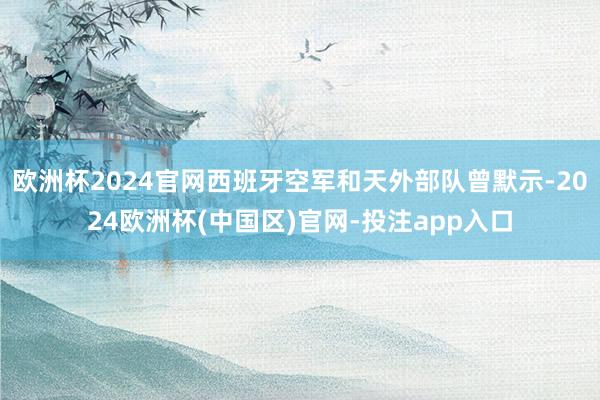 欧洲杯2024官网西班牙空军和天外部队曾默示-2024欧洲杯(中国区)官网-投注app入口