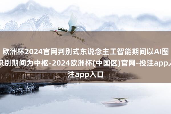 欧洲杯2024官网判别式东说念主工智能期间以AI图像识别期间为中枢-2024欧洲杯(中国区)官网-投注app入口