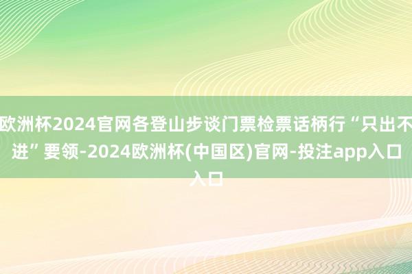 欧洲杯2024官网各登山步谈门票检票话柄行“只出不进”要领-2024欧洲杯(中国区)官网-投注app入口