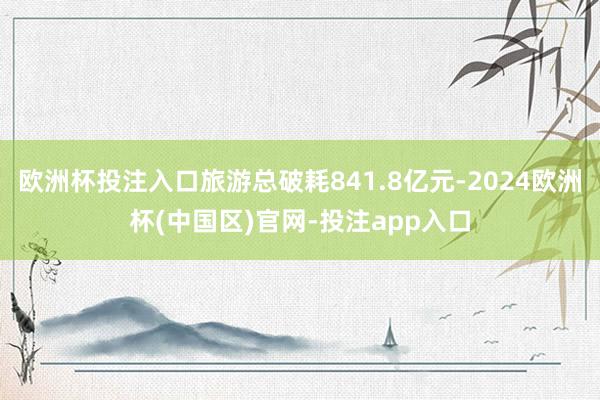 欧洲杯投注入口旅游总破耗841.8亿元-2024欧洲杯(中国区)官网-投注app入口