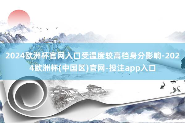 2024欧洲杯官网入口受温度较高档身分影响-2024欧洲杯(中国区)官网-投注app入口