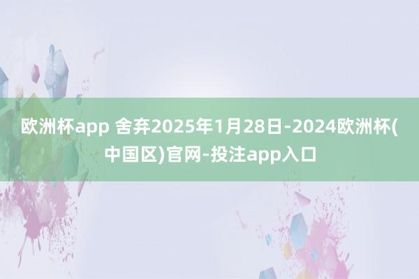 欧洲杯app 舍弃2025年1月28日-2024欧洲杯(中国区)官网-投注app入口