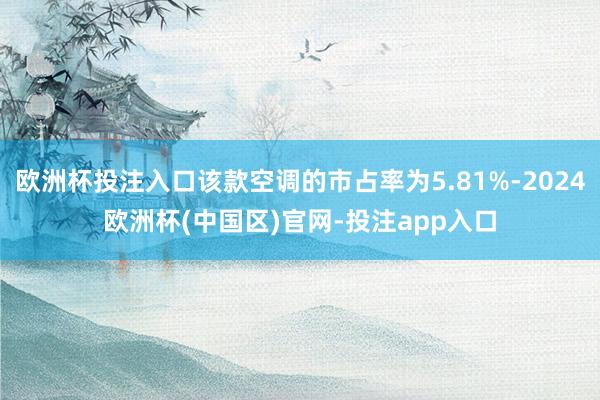 欧洲杯投注入口该款空调的市占率为5.81%-2024欧洲杯(中国区)官网-投注app入口