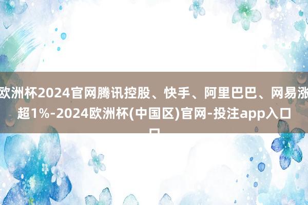 欧洲杯2024官网腾讯控股、快手、阿里巴巴、网易涨超1%-2024欧洲杯(中国区)官网-投注app入口