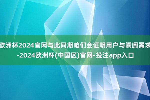 欧洲杯2024官网与此同期咱们会证明用户与阛阓需求-2024欧洲杯(中国区)官网-投注app入口
