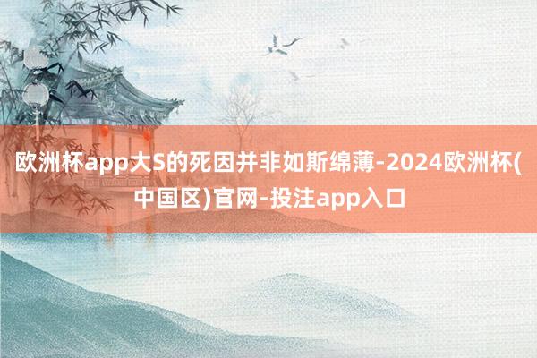 欧洲杯app大S的死因并非如斯绵薄-2024欧洲杯(中国区)官网-投注app入口