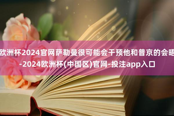 欧洲杯2024官网萨勒曼很可能会干预他和普京的会晤-2024欧洲杯(中国区)官网-投注app入口
