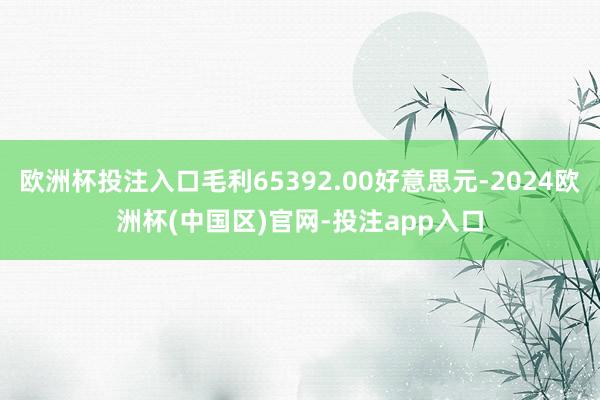 欧洲杯投注入口毛利65392.00好意思元-2024欧洲杯(中国区)官网-投注app入口