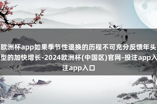 欧洲杯app如果季节性退换的历程不可充分反馈年头典型的加快增长-2024欧洲杯(中国区)官网-投注app入口