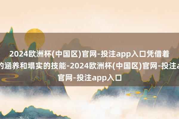 2024欧洲杯(中国区)官网-投注app入口凭借着他丰富的涵养和塌实的技能-2024欧洲杯(中国区)官网-投注app入口
