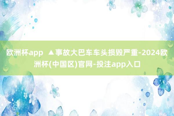 欧洲杯app  ▲事故大巴车车头损毁严重-2024欧洲杯(中国区)官网-投注app入口