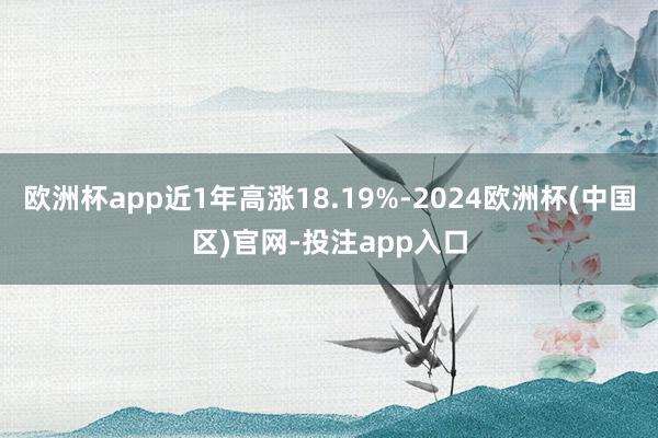 欧洲杯app近1年高涨18.19%-2024欧洲杯(中国区)官网-投注app入口