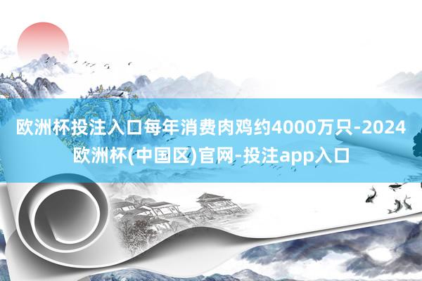 欧洲杯投注入口每年消费肉鸡约4000万只-2024欧洲杯(中国区)官网-投注app入口