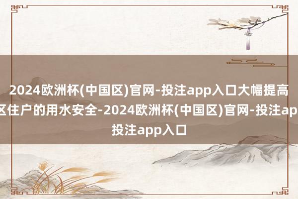 2024欧洲杯(中国区)官网-投注app入口大幅提高受水区住户的用水安全-2024欧洲杯(中国区)官网-投注app入口