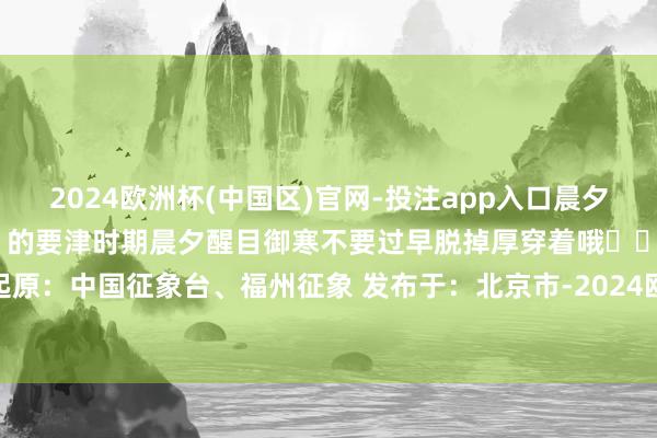 2024欧洲杯(中国区)官网-投注app入口晨夕冷如冬”的天气恰是“春捂”的要津时期晨夕醒目御寒不要过早脱掉厚穿着哦❤️履行起原：中国征象台、福州征象 发布于：北京市-2024欧洲杯(中国区)官网-投注app入口