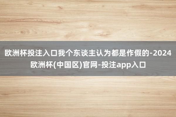欧洲杯投注入口我个东谈主认为都是作假的-2024欧洲杯(中国区)官网-投注app入口