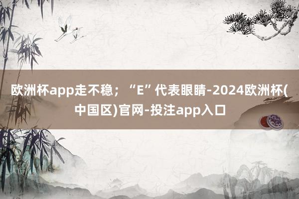 欧洲杯app走不稳；“E”代表眼睛-2024欧洲杯(中国区)官网-投注app入口
